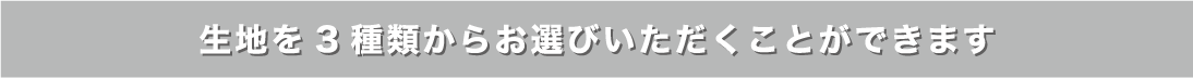 生地を3種類からお選びいただくことができます